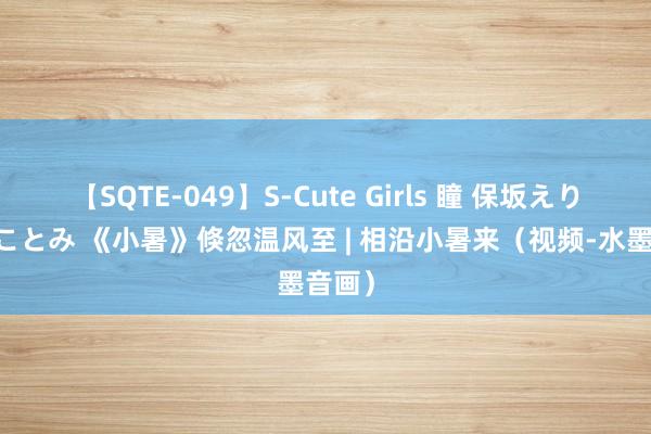 【SQTE-049】S-Cute Girls 瞳 保坂えり 朝倉ことみ 《小暑》倏忽温风至 | 相沿小暑来（视频-水墨音画）
