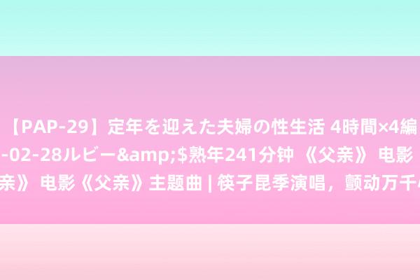 【PAP-29】定年を迎えた夫婦の性生活 4時間×4編</a>2012-02-28ルビー&$熟年241分钟 《父亲》 电影《父亲》主题曲 | 筷子昆季演唱，颤动万千心灵（天龙视频音画）