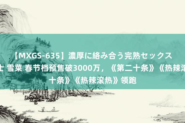 【MXGS-635】濃厚に絡み合う完熟セックス 人妻女雀士 雪菜 春节档预售破3000万，《第二十条》《热辣滚热》领跑