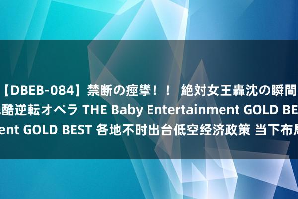 【DBEB-084】禁断の痙攣!! 絶対女王轟沈の瞬間 ドSからドMへの残酷逆転オペラ THE Baby Entertainment GOLD BEST 各地不时出台低空经济政策 当下布局正那时?
