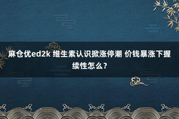 麻仓优ed2k 维生素认识掀涨停潮 价钱暴涨下握续性怎么?