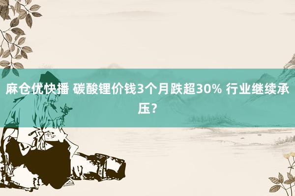 麻仓优快播 碳酸锂价钱3个月跌超30% 行业继续承压?