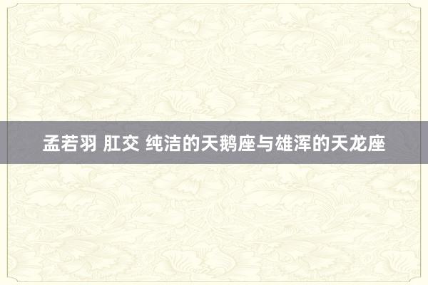孟若羽 肛交 纯洁的天鹅座与雄浑的天龙座