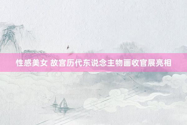 性感美女 故宫历代东说念主物画收官展亮相
