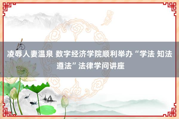 凌辱人妻温泉 数字经济学院顺利举办“学法 知法 遵法”法律学问讲座