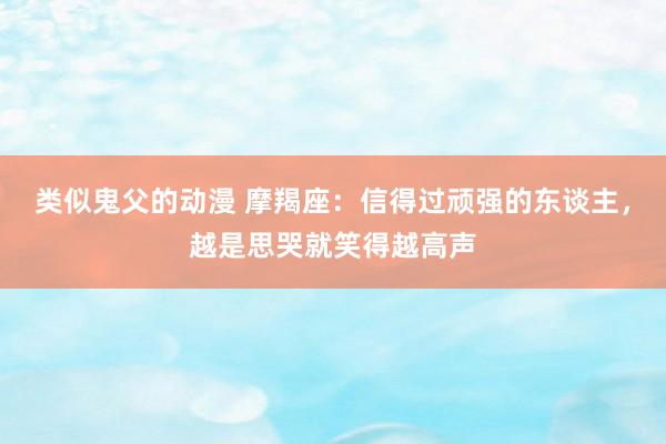 类似鬼父的动漫 摩羯座：信得过顽强的东谈主，越是思哭就笑得越高声