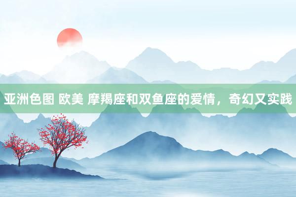 亚洲色图 欧美 摩羯座和双鱼座的爱情，奇幻又实践