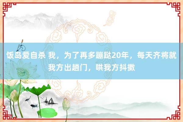 饭岛爱自杀 我，为了再多蹦跶20年，每天齐将就我方出趟门，哄我方抖擞