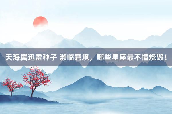 天海翼迅雷种子 濒临窘境，哪些星座最不懂烧毁！