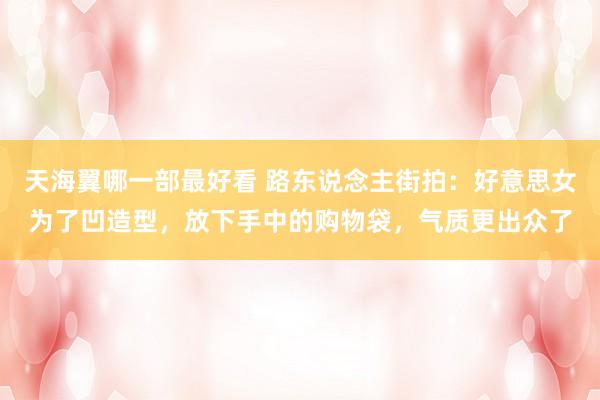 天海翼哪一部最好看 路东说念主街拍：好意思女为了凹造型，放下手中的购物袋，气质更出众了