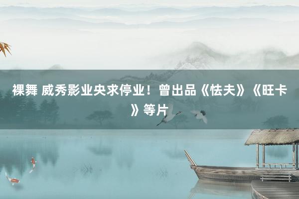 裸舞 威秀影业央求停业！曾出品《怯夫》《旺卡》等片