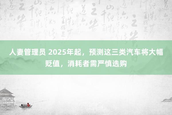 人妻管理员 2025年起，预测这三类汽车将大幅贬值，消耗者需严慎选购