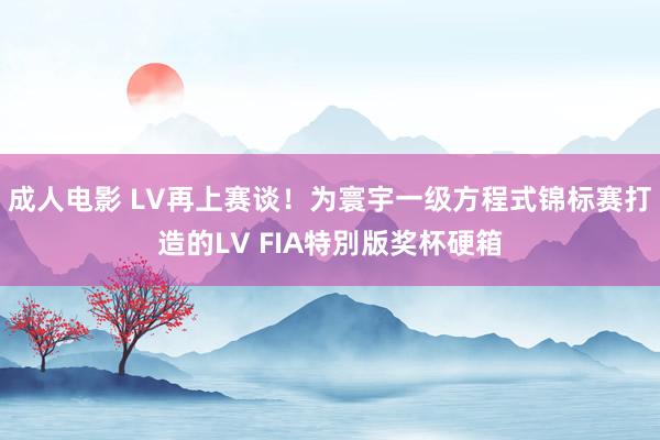 成人电影 LV再上赛谈！为寰宇一级方程式锦标赛打造的LV FIA特別版奖杯硬箱