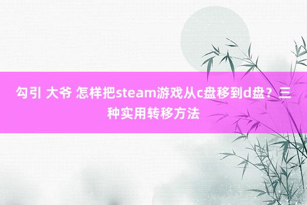 勾引 大爷 怎样把steam游戏从c盘移到d盘？三种实用转移方法