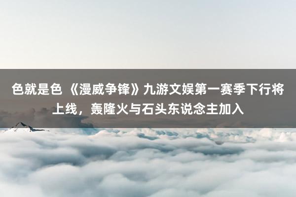 色就是色 《漫威争锋》九游文娱第一赛季下行将上线，轰隆火与石头东说念主加入