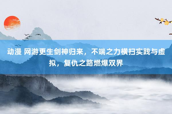 动漫 网游更生剑神归来，不端之力横扫实践与虚拟，复仇之路燃爆双界