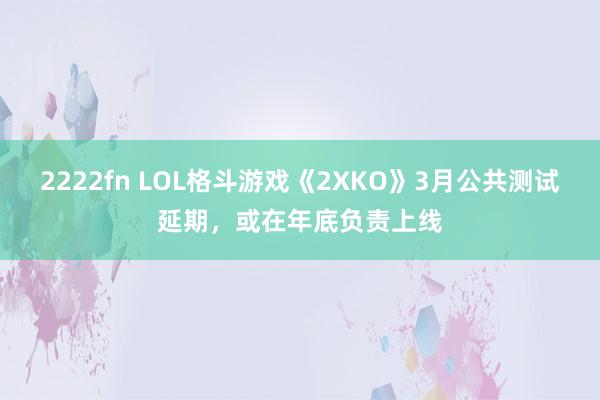 2222fn LOL格斗游戏《2XKO》3月公共测试延期，或在年底负责上线