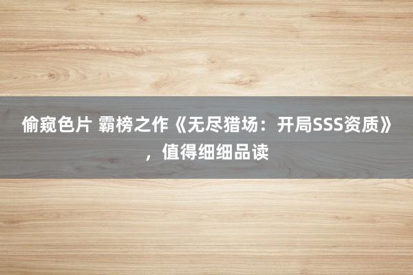 偷窥色片 霸榜之作《无尽猎场：开局SSS资质》，值得细细品读