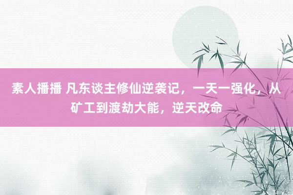 素人播播 凡东谈主修仙逆袭记，一天一强化，从矿工到渡劫大能，逆天改命