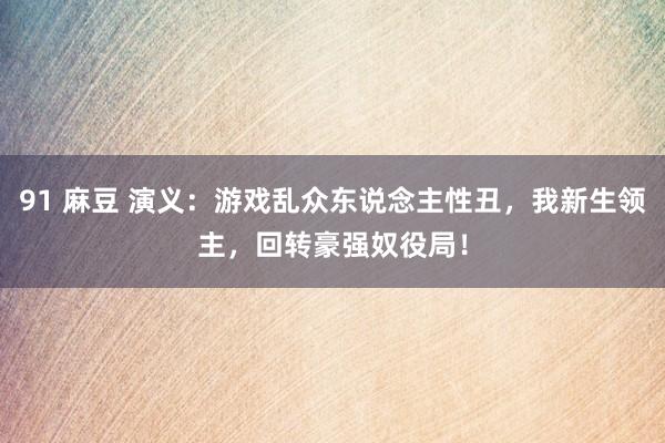 91 麻豆 演义：游戏乱众东说念主性丑，我新生领主，回转豪强奴役局！