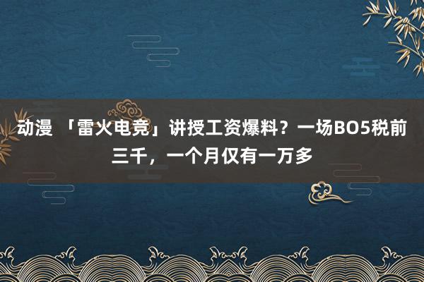 动漫 「雷火电竞」讲授工资爆料？一场BO5税前三千，一个月仅有一万多