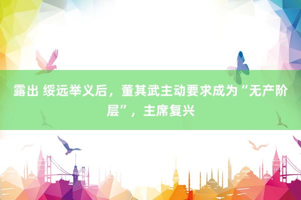 露出 绥远举义后，董其武主动要求成为“无产阶层”，主席复兴