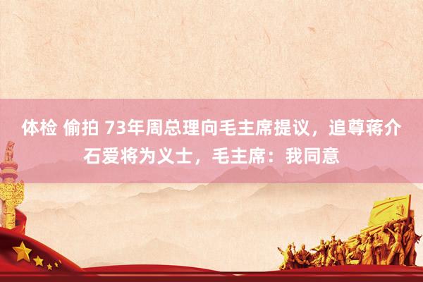 体检 偷拍 73年周总理向毛主席提议，追尊蒋介石爱将为义士，毛主席：我同意