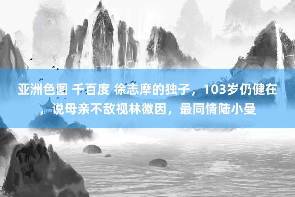 亚洲色图 千百度 徐志摩的独子，103岁仍健在，说母亲不敌视林徽因，最同情陆小曼