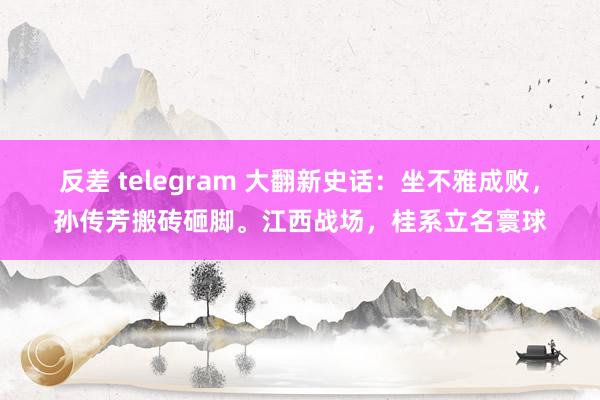 反差 telegram 大翻新史话：坐不雅成败，孙传芳搬砖砸脚。江西战场，桂系立名寰球