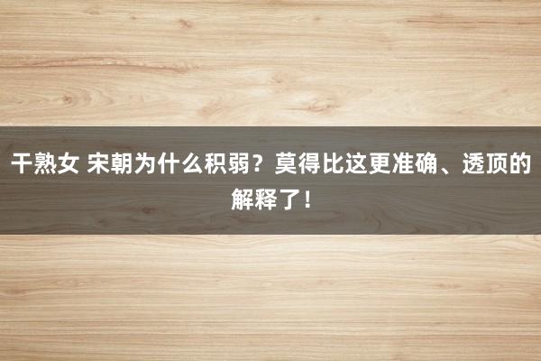 干熟女 宋朝为什么积弱？莫得比这更准确、透顶的解释了！