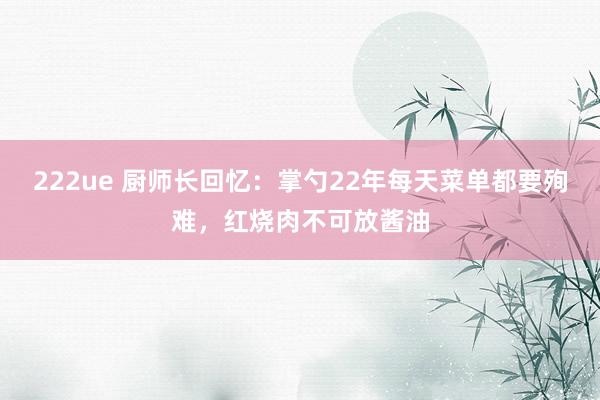 222ue 厨师长回忆：掌勺22年每天菜单都要殉难，红烧肉不可放酱油