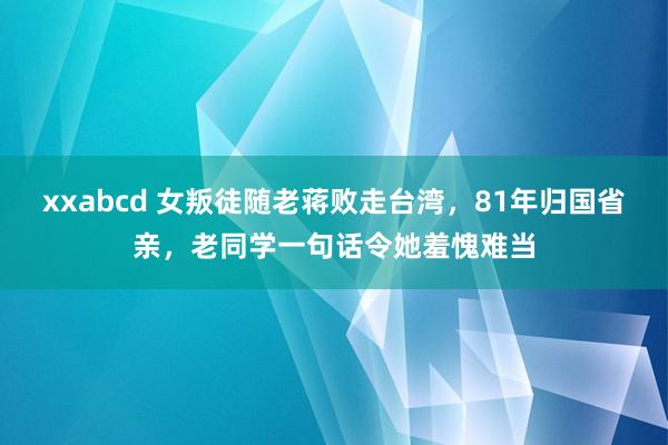 xxabcd 女叛徒随老蒋败走台湾，81年归国省亲，老同学一句话令她羞愧难当