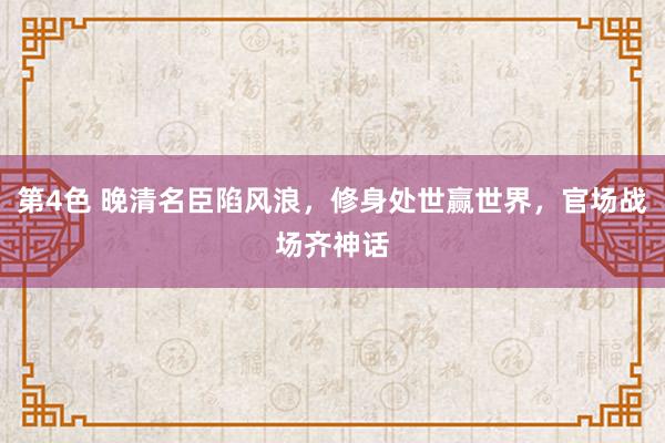 第4色 晚清名臣陷风浪，修身处世赢世界，官场战场齐神话