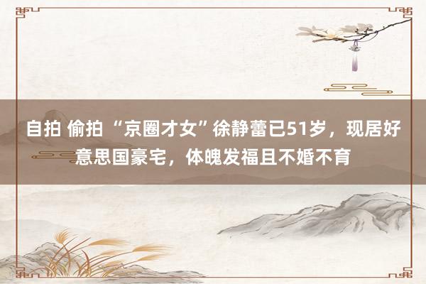 自拍 偷拍 “京圈才女”徐静蕾已51岁，现居好意思国豪宅，体魄发福且不婚不育