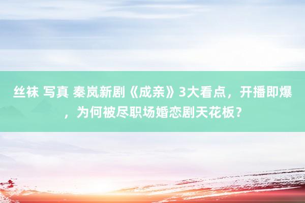 丝袜 写真 秦岚新剧《成亲》3大看点，开播即爆，为何被尽职场婚恋剧天花板？