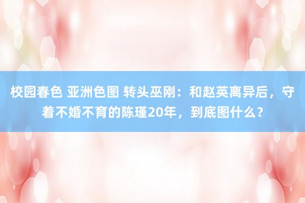 校园春色 亚洲色图 转头巫刚：和赵英离异后，守着不婚不育的陈瑾20年，到底图什么？
