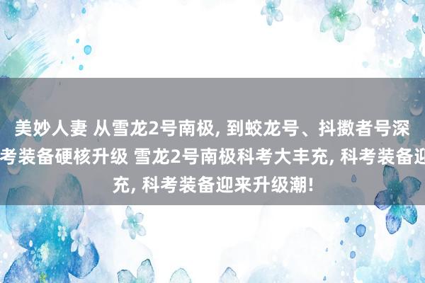 美妙人妻 从雪龙2号南极, 到蛟龙号、抖擞者号深海, 中国科考装备硬核升级 雪龙2号南极科考大丰充, 科考装备迎来升级潮!