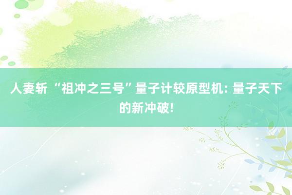人妻斩 “祖冲之三号”量子计较原型机: 量子天下的新冲破!