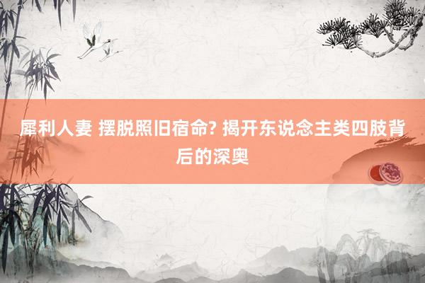 犀利人妻 摆脱照旧宿命? 揭开东说念主类四肢背后的深奥