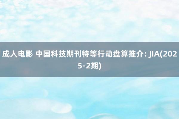 成人电影 中国科技期刊特等行动盘算推介: JIA(2025-2期)