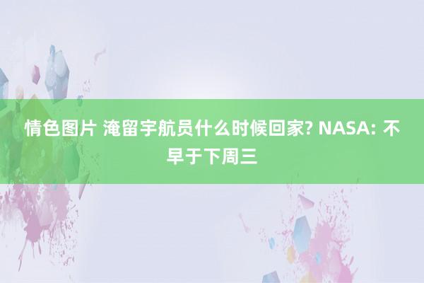 情色图片 淹留宇航员什么时候回家? NASA: 不早于下周三