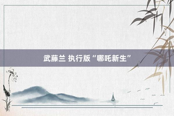 武藤兰 执行版“哪吒新生”
