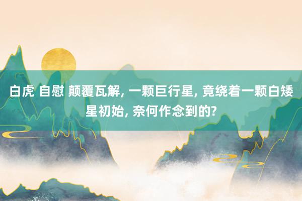 白虎 自慰 颠覆瓦解, 一颗巨行星, 竟绕着一颗白矮星初始, 奈何作念到的?