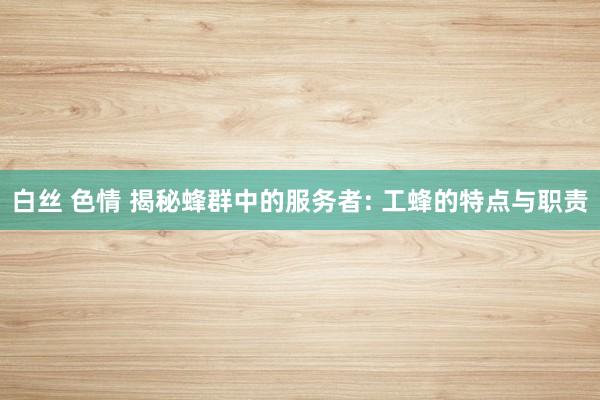 白丝 色情 揭秘蜂群中的服务者: 工蜂的特点与职责
