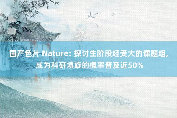 国产色片 Nature: 探讨生阶段经受大的课题组, 成为科研填旋的概率普及近50%