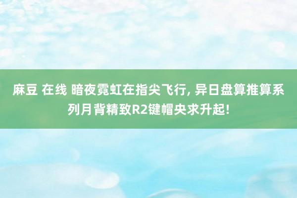 麻豆 在线 暗夜霓虹在指尖飞行, 异日盘算推算系列月背精致R2键帽央求升起!