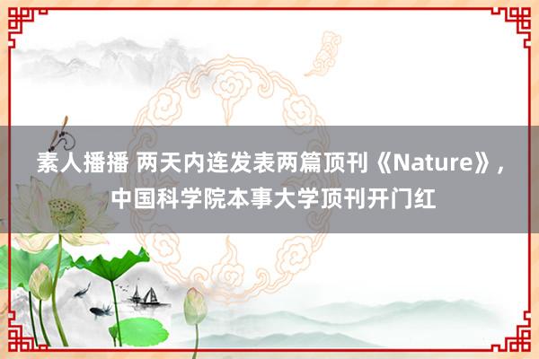 素人播播 两天内连发表两篇顶刊《Nature》, 中国科学院本事大学顶刊开门红