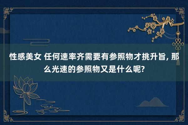 性感美女 任何速率齐需要有参照物才挑升旨, 那么光速的参照物又是什么呢?