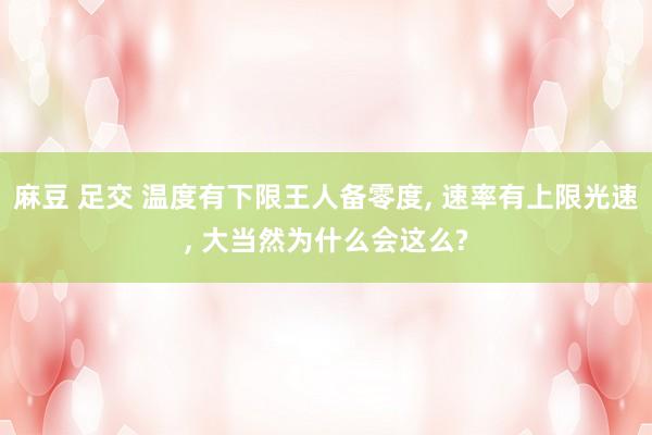 麻豆 足交 温度有下限王人备零度, 速率有上限光速, 大当然为什么会这么?