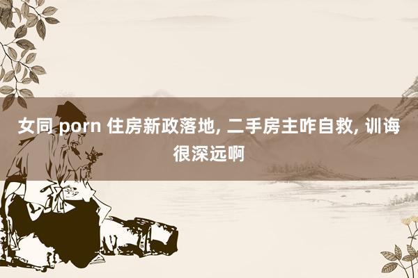 女同 porn 住房新政落地, 二手房主咋自救, 训诲很深远啊